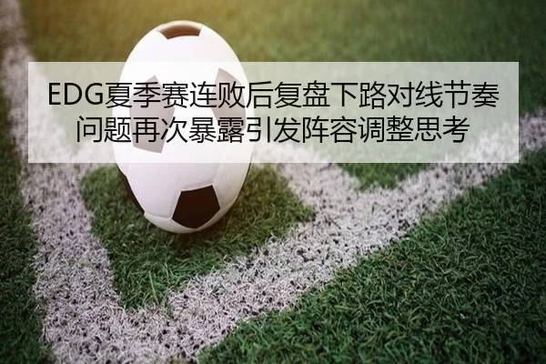 EDG夏季赛连败后复盘下路对线节奏问题再次暴露引发阵容调整思考（SPORTS）