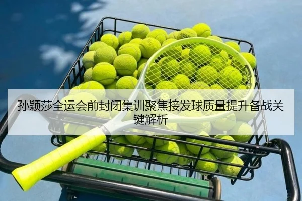孙颖莎全运会前封闭集训聚焦接发球质量提升备战关键解析（SPORTS）